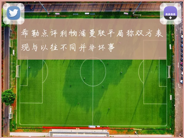 希勒点评利物浦曼联平局称双方表现与以往不同并非坏事