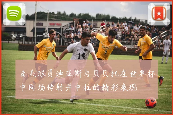南美球员迪亚斯与贝贝托在世界杯中同场传射并中柱的精彩表现