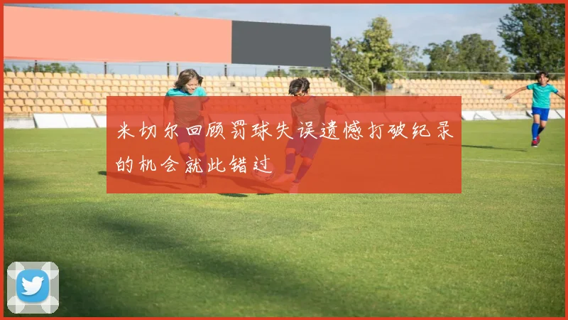 米切尔回顾罚球失误遗憾打破纪录的机会就此错过