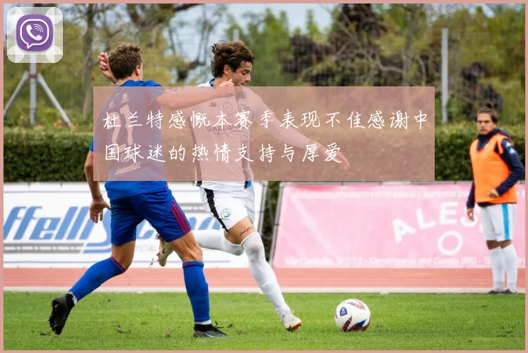 杜兰特感慨本赛季表现不佳感谢中国球迷的热情支持与厚爱