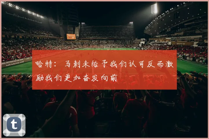 哈特：马刺未给予我们认可反而激励我们更加奋发向前