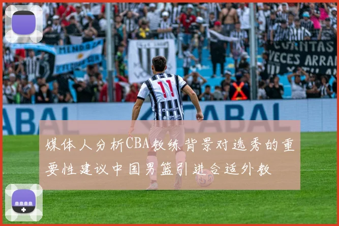 媒体人分析CBA教练背景对选秀的重要性建议中国男篮引进合适外教