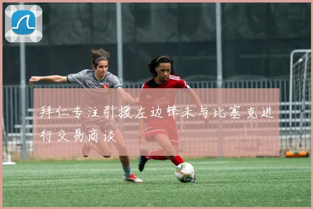 拜仁专注引援左边锋未与比塞克进行交易商谈