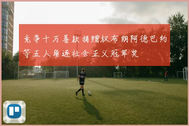 竞争十万善款捐赠权布朗阿德巴约等五人角逐社会正义冠军奖