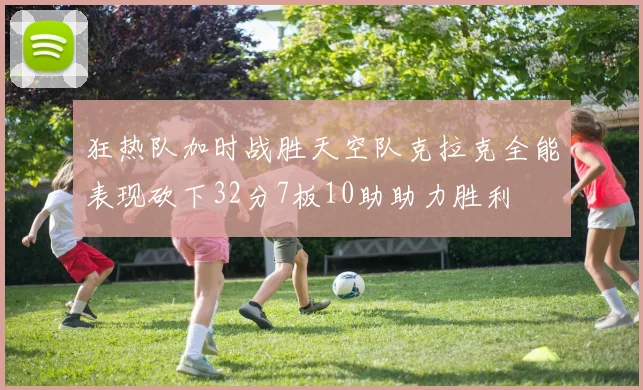 狂热队加时战胜天空队克拉克全能表现砍下32分7板10助助力胜利