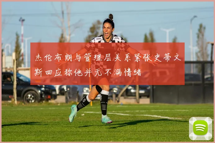 杰伦布朗与管理层关系紧张史蒂文斯回应称他并无不满情绪