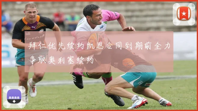 拜仁优先续约凯恩合同到期前全力争取奥利塞续约