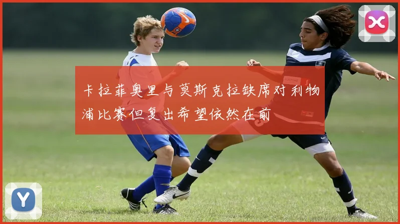 卡拉菲奥里与莫斯克拉缺席对利物浦比赛但复出希望依然在前