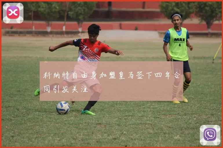 科纳特自由身加盟皇马签下四年合同引发关注