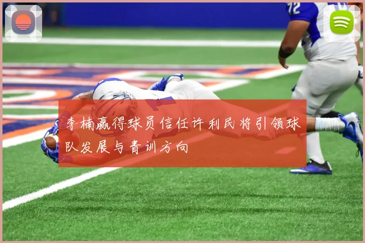 李楠赢得球员信任许利民将引领球队发展与青训方向