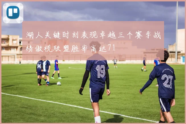 湖人关键时刻表现卓越三个赛季战绩傲视联盟胜率高达71