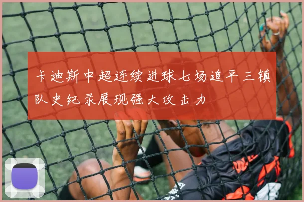 卡迪斯中超连续进球七场追平三镇队史纪录展现强大攻击力