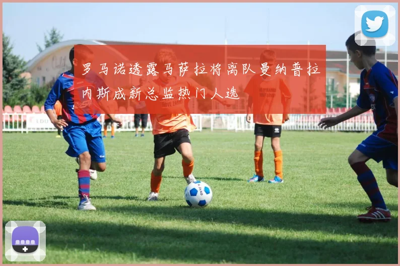 罗马诺透露马萨拉将离队曼纳普拉内斯成新总监热门人选
