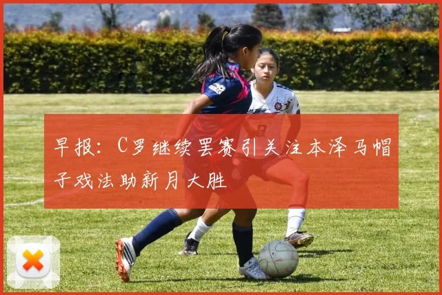 早报：C罗继续罢赛引关注本泽马帽子戏法助新月大胜