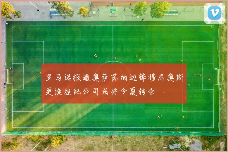 罗马诺报道奥萨苏纳边锋穆尼奥斯更换经纪公司或将今夏转会