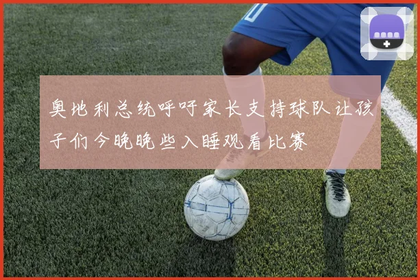 奥地利总统呼吁家长支持球队让孩子们今晚晚些入睡观看比赛