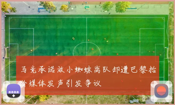 马竞承诺放小蜘蛛离队却遭巴黎抬价媒体发声引发争议