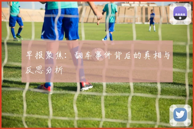 早报聚焦：翻车事件背后的真相与反思分析