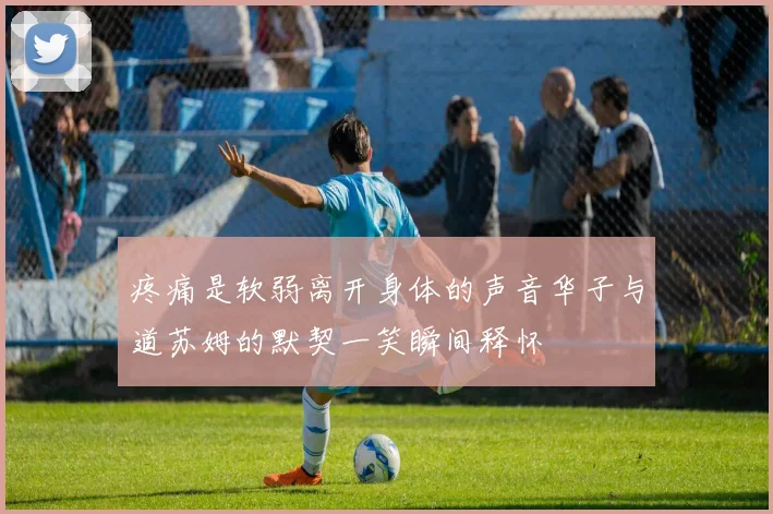 疼痛是软弱离开身体的声音华子与道苏姆的默契一笑瞬间释怀