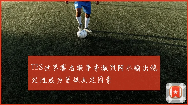 TES世界赛名额争夺激烈阿水输出稳定性成为晋级决定因素